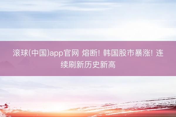 滚球(中国)app官网 熔断! 韩国股市暴涨! 连续刷新历史新高