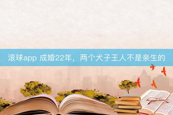 滚球app 成婚22年，两个犬子王人不是亲生的