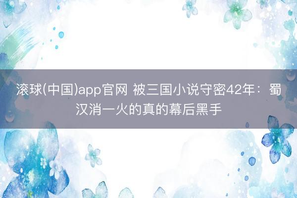 滚球(中国)app官网 被三国小说守密42年：蜀汉消一火的真的幕后黑手
