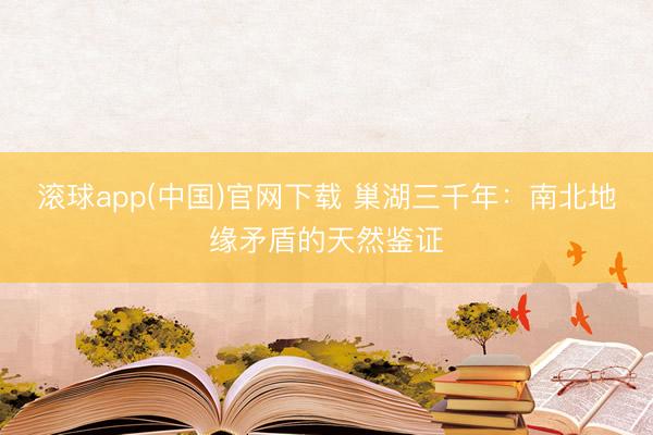 滚球app(中国)官网下载 巢湖三千年：南北地缘矛盾的天然鉴证