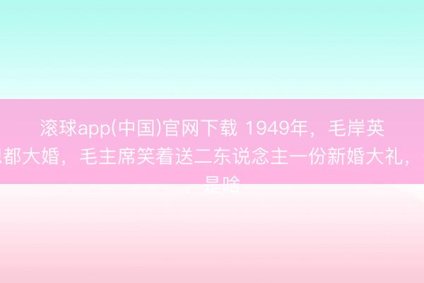 滚球app(中国)官网下载 1949年，毛岸英刘想都大婚，毛主席笑着送二东说念主一份新婚大礼，是啥