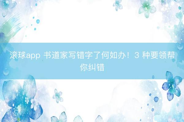 滚球app 书道家写错字了何如办！3 种要领帮你纠错