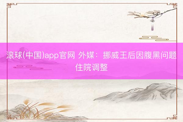 滚球(中国)app官网 外媒：挪威王后因腹黑问题住院调整