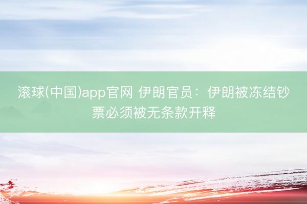 滚球(中国)app官网 伊朗官员：伊朗被冻结钞票必须被无条款开释