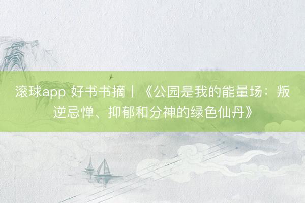 滚球app 好书书摘丨《公园是我的能量场：叛逆忌惮、抑郁和分神的绿色仙丹》