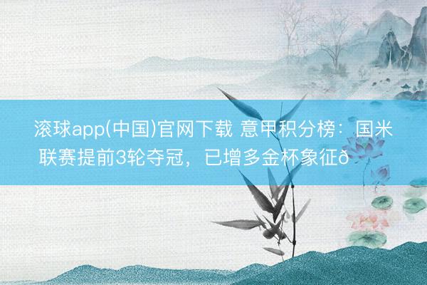 滚球app(中国)官网下载 意甲积分榜：国米联赛提前3轮夺冠，已增多金杯象征🏆