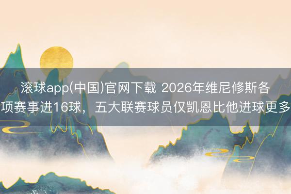 滚球app(中国)官网下载 2026年维尼修斯各项赛事进16球，五大联赛球员仅凯恩比他进球更多
