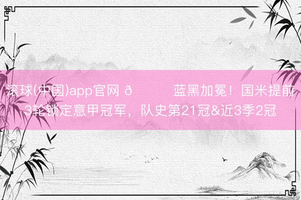 滚球(中国)app官网 🏆蓝黑加冕！国米提前3轮锁定意甲冠军，队史第21冠&近3季2冠