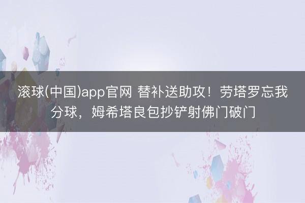 滚球(中国)app官网 替补送助攻！劳塔罗忘我分球，姆希塔良包抄铲射佛门破门
