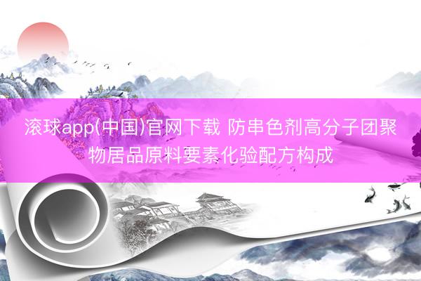 滚球app(中国)官网下载 防串色剂高分子团聚物居品原料要素化验配方构成