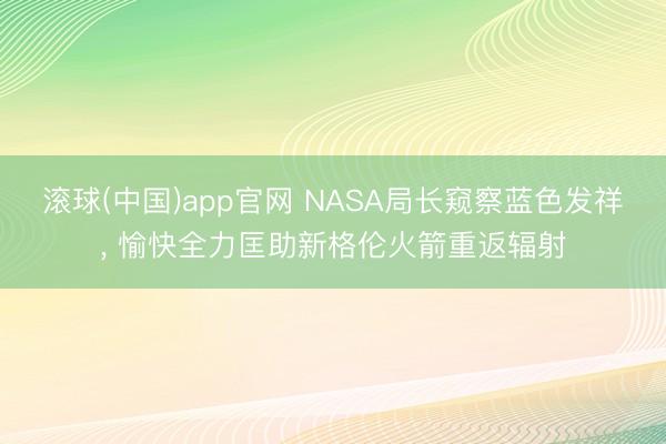 滚球(中国)app官网 NASA局长窥察蓝色发祥， 愉快全力匡助新格伦火箭重返辐射