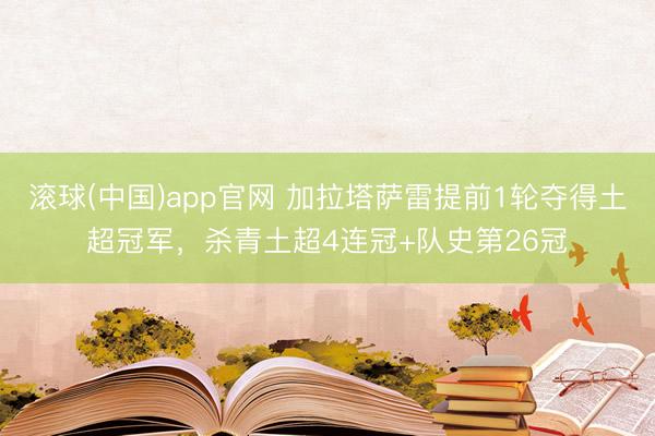 滚球(中国)app官网 加拉塔萨雷提前1轮夺得土超冠军，杀青土超4连冠+队史第26冠