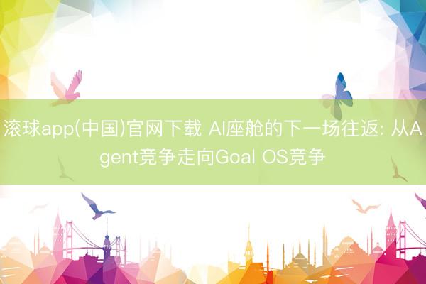 滚球app(中国)官网下载 AI座舱的下一场往返: 从Agent竞争走向Goal OS竞争