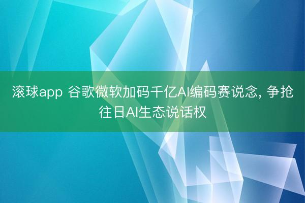 滚球app 谷歌微软加码千亿AI编码赛说念， 争抢往日AI生态说话权