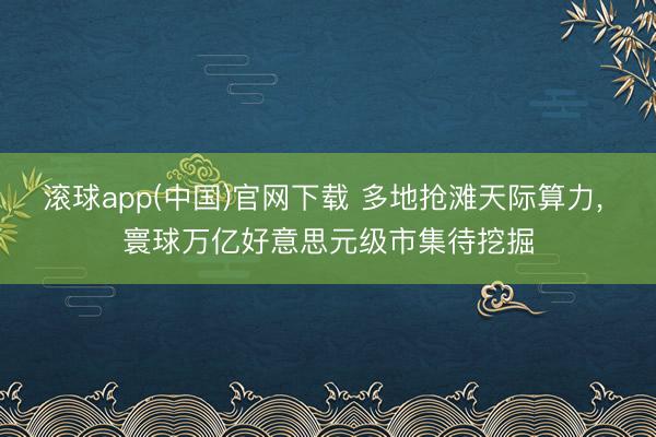 滚球app(中国)官网下载 多地抢滩天际算力， 寰球万亿好意思元级市集待挖掘