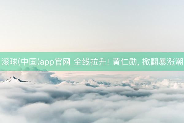 滚球(中国)app官网 全线拉升! 黄仁勋， 掀翻暴涨潮