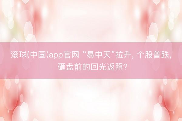 滚球(中国)app官网 “易中天”拉升， 个股普跌， 砸盘前的回光返照?