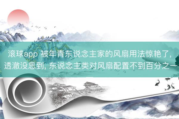 滚球app 被年青东说念主家的风扇用法惊艳了， 透澈没思到， 东说念主类对风扇配置不到百分之一