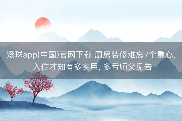 滚球app(中国)官网下载 厨房装修难忘7个重心， 入住才知有多实用， 多亏师父见告