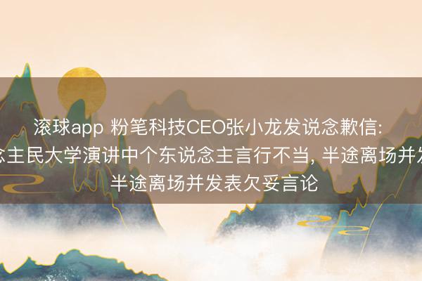 滚球app 粉笔科技CEO张小龙发说念歉信: 在中国东说念主民大学演讲中个东说念主言行不当， 半途离场并发表欠妥言论