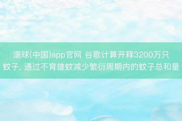 滚球(中国)app官网 谷歌计算开释3200万只蚊子， 通过不育雄蚊减少繁衍周期内的蚊子总和量