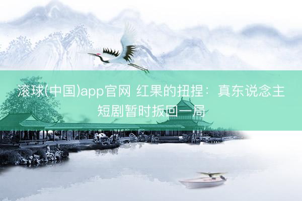 滚球(中国)app官网 红果的扭捏：真东说念主短剧暂时扳回一局