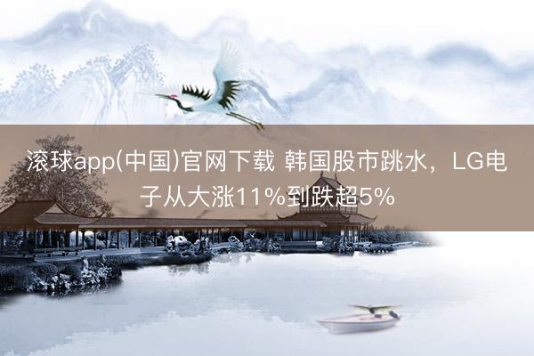 滚球app(中国)官网下载 韩国股市跳水，LG电子从大涨11%到跌超5%