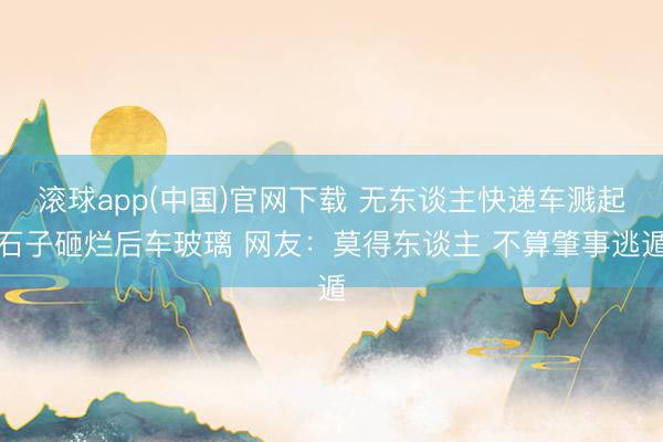 滚球app(中国)官网下载 无东谈主快递车溅起石子砸烂后车玻璃 网友：莫得东谈主 不算肇事逃遁