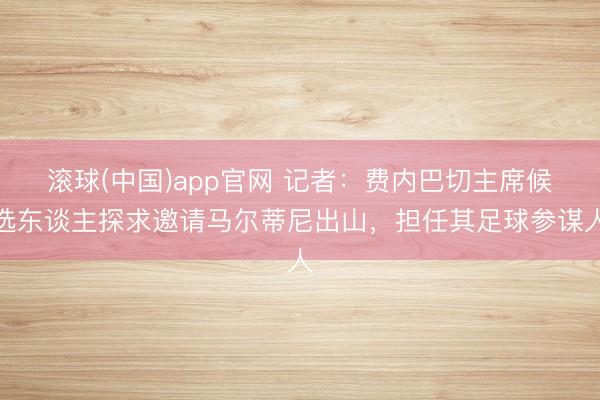 滚球(中国)app官网 记者：费内巴切主席候选东谈主探求邀请马尔蒂尼出山，担任其足球参谋人