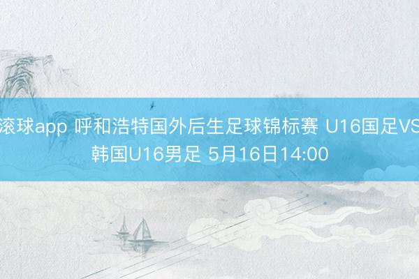 滚球app 呼和浩特国外后生足球锦标赛 U16国足VS韩国U16男足 5月16日14:00