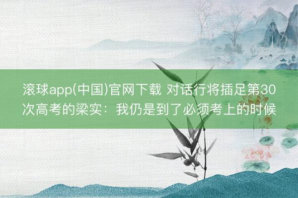 滚球app(中国)官网下载 对话行将插足第30次高考的梁实：我仍是到了必须考上的时候