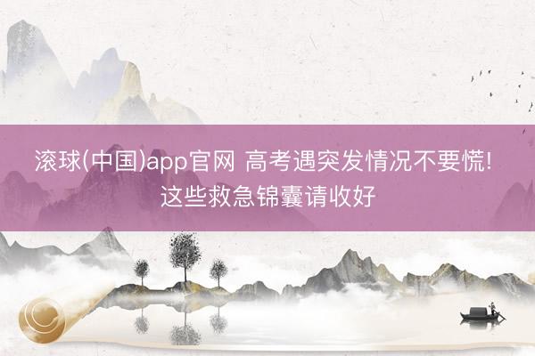 滚球(中国)app官网 高考遇突发情况不要慌! 这些救急锦囊请收好