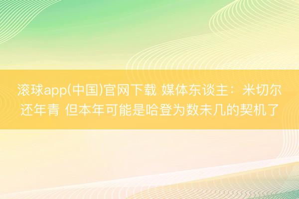 滚球app(中国)官网下载 媒体东谈主：米切尔还年青 但本年可能是哈登为数未几的契机了