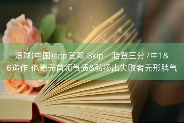 滚球(中国)app官网 Skip：哈登三分7中1&6造作 他毫无首领气质&弘扬出失败者无形脾气
