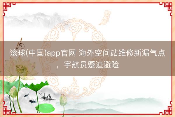 滚球(中国)app官网 海外空间站维修新漏气点，宇航员蹙迫避险