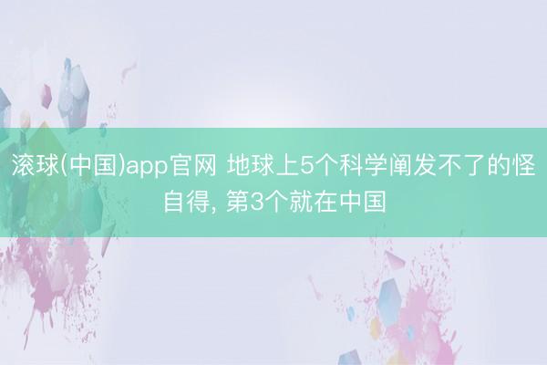 滚球(中国)app官网 地球上5个科学阐发不了的怪自得， 第3个就在中国