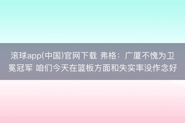 滚球app(中国)官网下载 弗格：广厦不愧为卫冕冠军 咱们今天在篮板方面和失实率没作念好