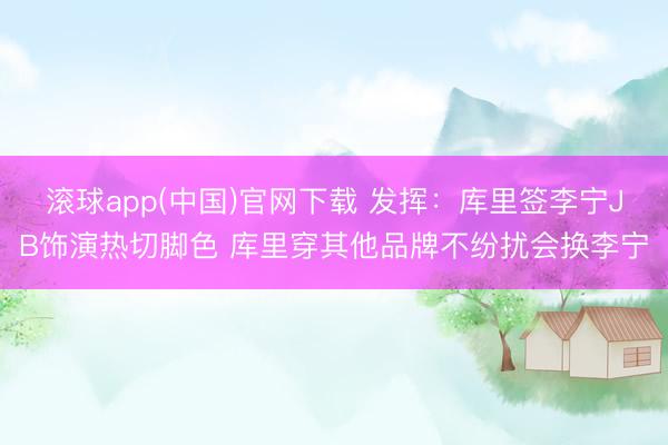 滚球app(中国)官网下载 发挥:库里签李宁JB饰演热切脚色 库里穿其他品牌不纷扰会换李宁
