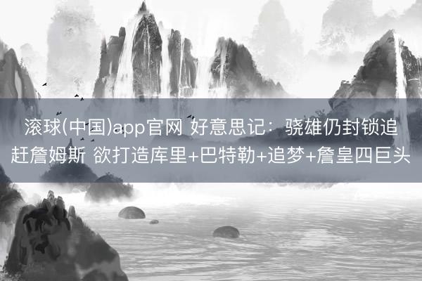 滚球(中国)app官网 好意思记：骁雄仍封锁追赶詹姆斯 欲打造库里+巴特勒+追梦+詹皇四巨头