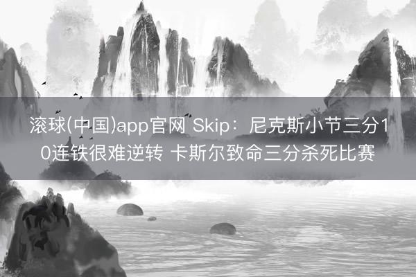 滚球(中国)app官网 Skip：尼克斯小节三分10连铁很难逆转 卡斯尔致命三分杀死比赛