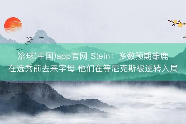 滚球(中国)app官网 Stein：多数预期雄鹿在选秀前去来字母 他们在等尼克斯被逆转入局
