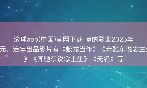 滚球app(中国)官网下载 博纳影业2025年净亏欠14.64亿元，连年出品影片有《蛟龙当作》《奔驰东说念主生》《无名》等