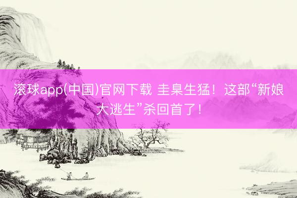 滚球app(中国)官网下载 圭臬生猛！这部“新娘大逃生”杀回首了！