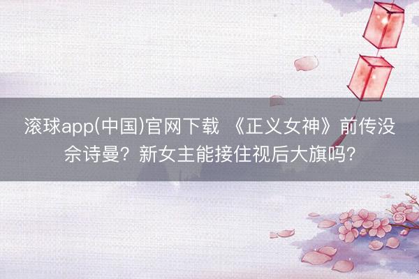 滚球app(中国)官网下载 《正义女神》前传没佘诗曼？新女主能接住视后大旗吗？