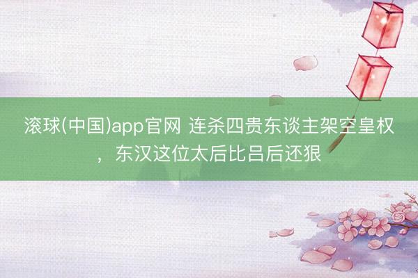 滚球(中国)app官网 连杀四贵东谈主架空皇权，东汉这位太后比吕后还狠