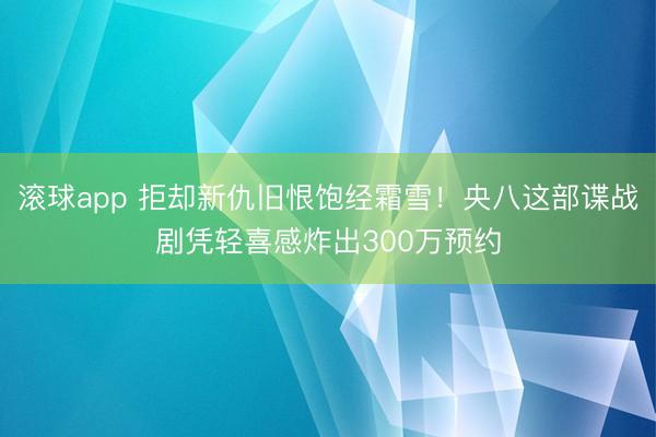 滚球app 拒却新仇旧恨饱经霜雪！央八这部谍战剧凭轻喜感炸出300万预约