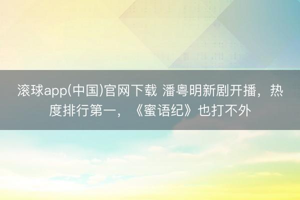滚球app(中国)官网下载 潘粤明新剧开播,热度排行第一,《蜜语纪》也打不外