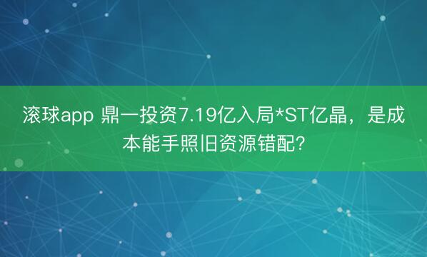 滚球app 鼎一投资7.19亿入局*ST亿晶，是成本能手照旧资源错配？