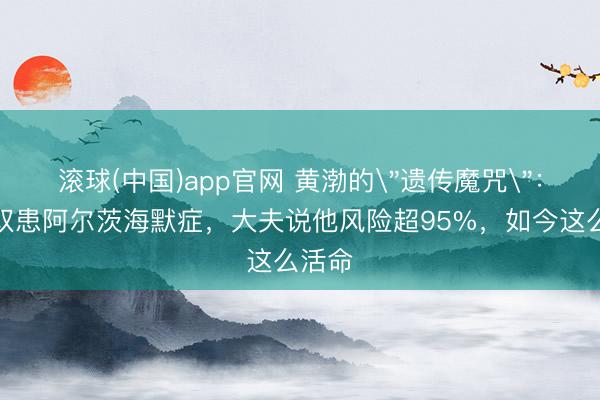 滚球(中国)app官网 黄渤的"遗传魔咒":父母双患阿尔茨海默症,大夫说他风险超95%,如今这么活命 滚球(中国)app官网 黄渤的"遗传魔咒":父母双患阿尔茨海默症,大夫说他风险超95%,如今这么活命