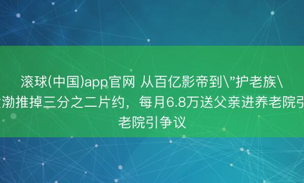 滚球(中国)app官网 从百亿影帝到